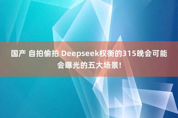 国产 自拍偷拍 Deepseek权衡的315晚会可能会曝光的五大场景!