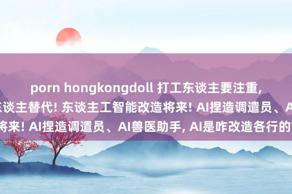 porn hongkongdoll 打工东谈主要注重, 你的岗亭正在被AI机器东谈主替代! 东谈主工智能改造将来! AI捏造调遣员、AI兽医助手, AI是咋改造各行的?