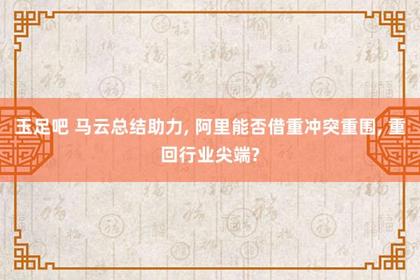 玉足吧 马云总结助力, 阿里能否借重冲突重围, 重回行业尖端?