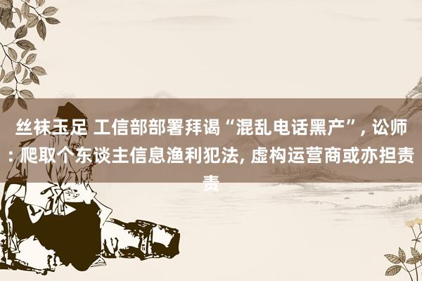 丝袜玉足 工信部部署拜谒“混乱电话黑产”, 讼师: 爬取个东谈主信息渔利犯法, 虚构运营商或亦担责