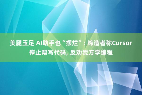 美腿玉足 AI助手也“摆烂”: 缔造者称Cursor停止帮写代码, 反劝我方学编程
