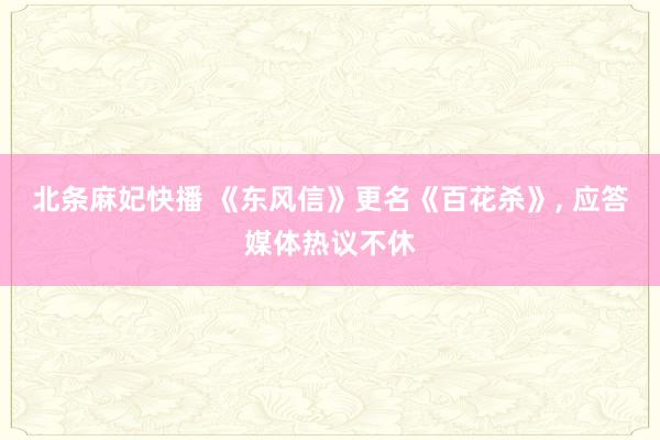 北条麻妃快播 《东风信》更名《百花杀》, 应答媒体热议不休