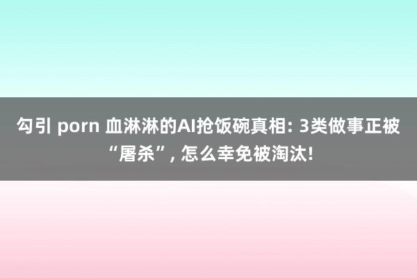 勾引 porn 血淋淋的AI抢饭碗真相: 3类做事正被“屠杀”, 怎么幸免被淘汰!