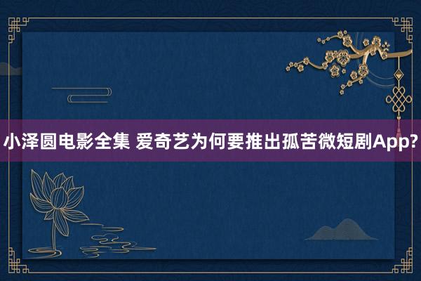 小泽圆电影全集 爱奇艺为何要推出孤苦微短剧App?
