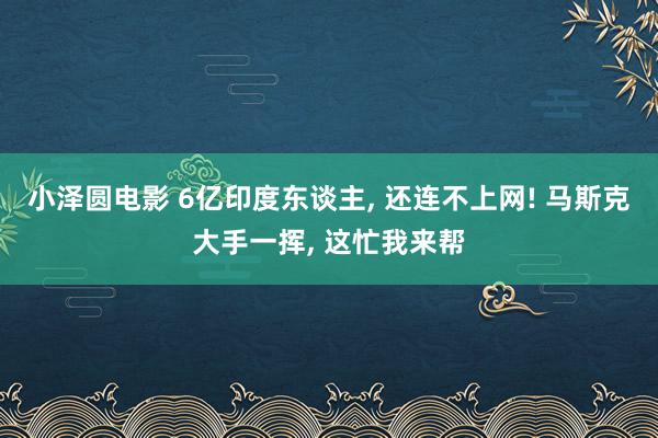 小泽圆电影 6亿印度东谈主, 还连不上网! 马斯克大手一挥, 这忙我来帮