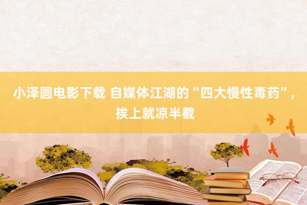 小泽圆电影下载 自媒体江湖的“四大慢性毒药”, 挨上就凉半截