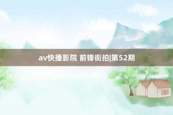 av快播影院 前锋街拍|第52期