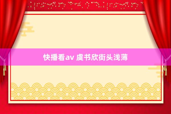 快播看av 虞书欣街头浅薄