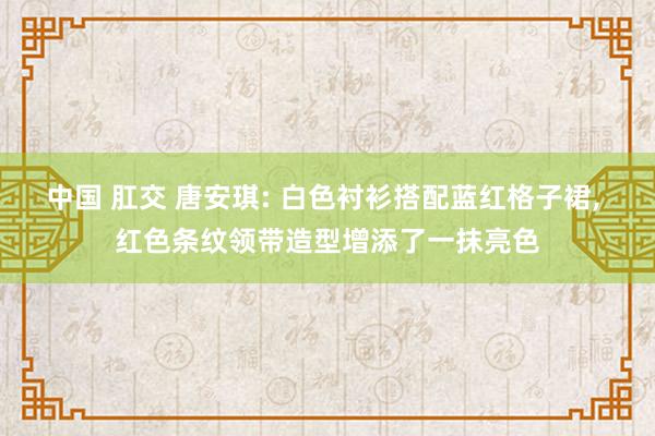 中国 肛交 唐安琪: 白色衬衫搭配蓝红格子裙, 红色条纹领带造型增添了一抹亮色