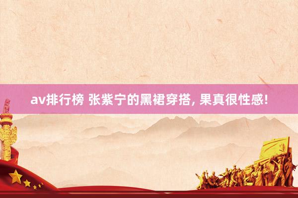 av排行榜 张紫宁的黑裙穿搭, 果真很性感!