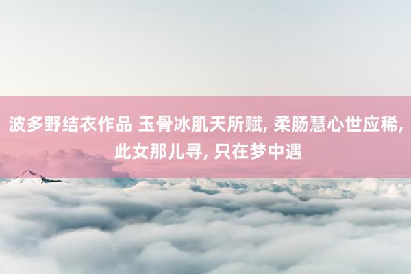波多野结衣作品 玉骨冰肌天所赋, 柔肠慧心世应稀, 此女那儿寻, 只在梦中遇