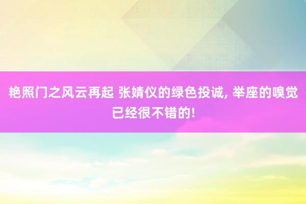 艳照门之风云再起 张婧仪的绿色投诚, 举座的嗅觉已经很不错的!