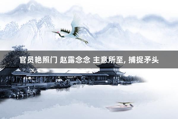 官员艳照门 赵露念念 主意所至, 捕捉矛头