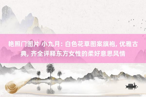 艳照门图片 小九月: 白色花草图案旗袍, 优雅古典, 齐全评释东方女性的柔好意思风情