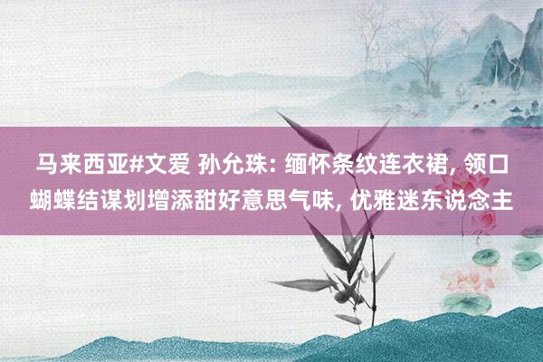 马来西亚#文爱 孙允珠: 缅怀条纹连衣裙, 领口蝴蝶结谋划增添甜好意思气味, 优雅迷东说念主
