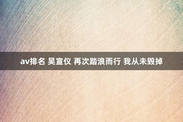 av排名 吴宣仪 再次踏浪而行 我从未毁掉