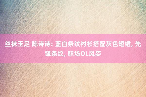 丝袜玉足 陈诗诗: 蓝白条纹衬衫搭配灰色短裙, 先锋条纹, 职场OL风姿