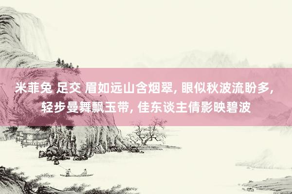 米菲兔 足交 眉如远山含烟翠, 眼似秋波流盼多, 轻步曼舞飘玉带, 佳东谈主倩影映碧波