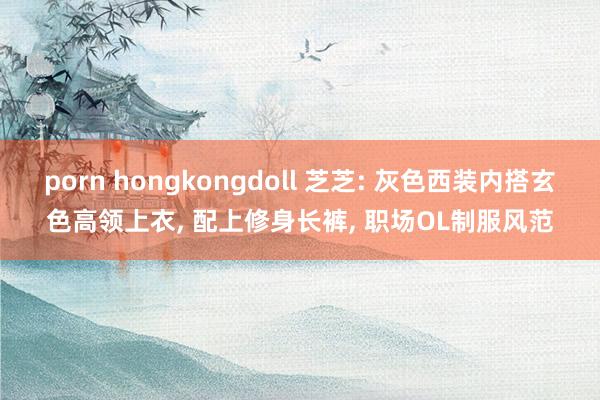porn hongkongdoll 芝芝: 灰色西装内搭玄色高领上衣, 配上修身长裤, 职场OL制服风范