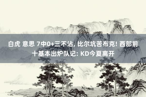 白虎 意思 7中0+三不沾, 比尔坑苦布克! 西部前十基本出炉队记: KD今夏离开