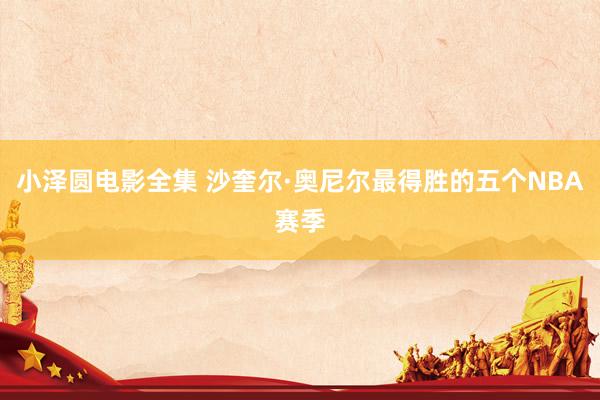 小泽圆电影全集 沙奎尔·奥尼尔最得胜的五个NBA赛季