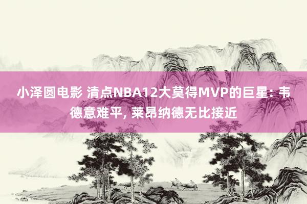 小泽圆电影 清点NBA12大莫得MVP的巨星: 韦德意难平, 莱昂纳德无比接近