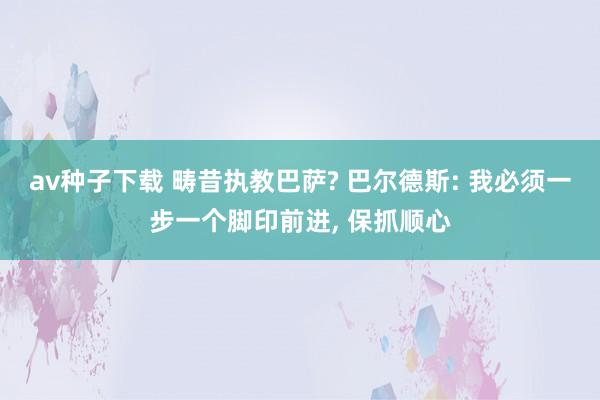 av种子下载 畴昔执教巴萨? 巴尔德斯: 我必须一步一个脚印前进, 保抓顺心
