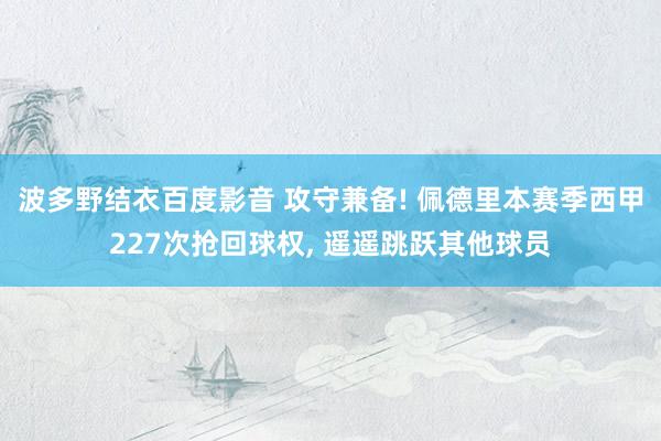 波多野结衣百度影音 攻守兼备! 佩德里本赛季西甲227次抢回球权, 遥遥跳跃其他球员