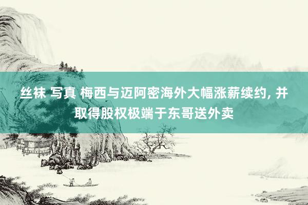 丝袜 写真 梅西与迈阿密海外大幅涨薪续约, 并取得股权极端于东哥送外卖