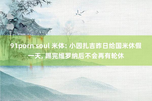 91porn soul 米体: 小因扎吉昨日给国米休假一天, 踢完维罗纳后不会再有轮休