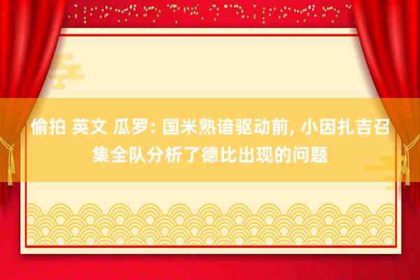 偷拍 英文 瓜罗: 国米熟谙驱动前, 小因扎吉召集全队分析了德比出现的问题
