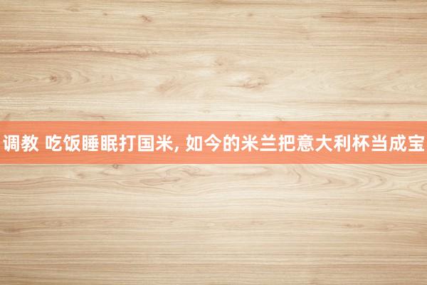 调教 吃饭睡眠打国米, 如今的米兰把意大利杯当成宝
