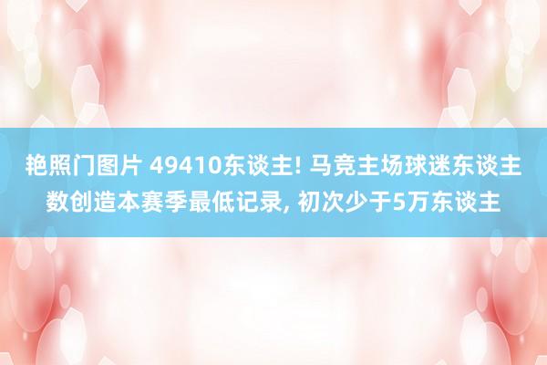 艳照门图片 49410东谈主! 马竞主场球迷东谈主数创造本赛季最低记录, 初次少于5万东谈主