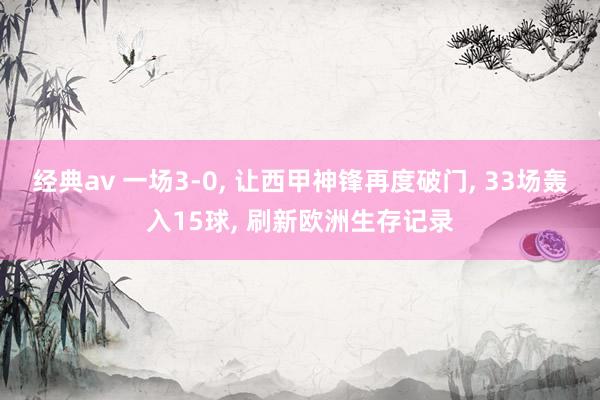 经典av 一场3-0, 让西甲神锋再度破门, 33场轰入15球, 刷新欧洲生存记录