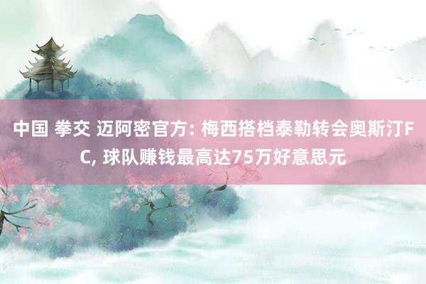 中国 拳交 迈阿密官方: 梅西搭档泰勒转会奥斯汀FC, 球队赚钱最高达75万好意思元
