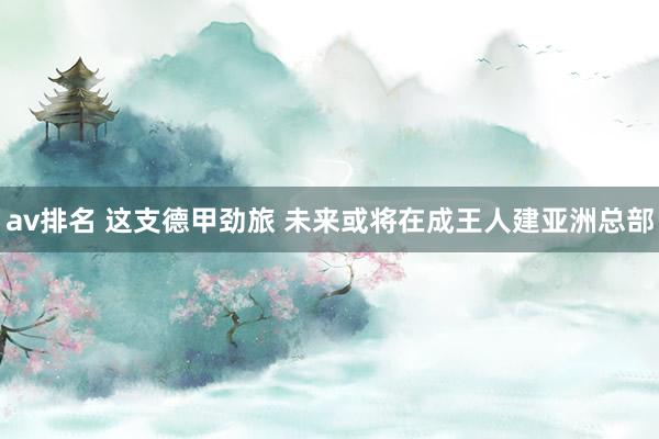 av排名 这支德甲劲旅 未来或将在成王人建亚洲总部