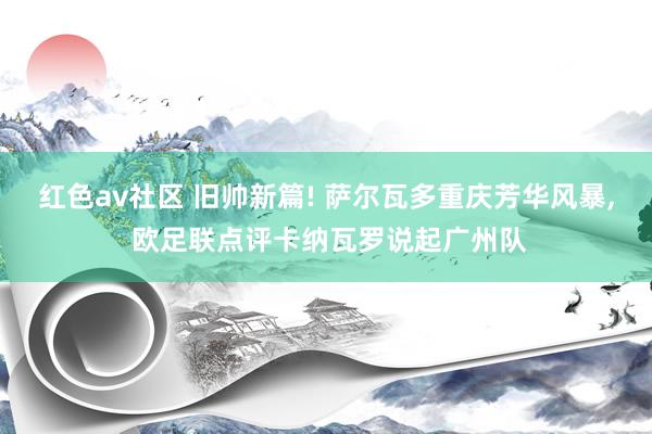 红色av社区 旧帅新篇! 萨尔瓦多重庆芳华风暴, 欧足联点评卡纳瓦罗说起广州队