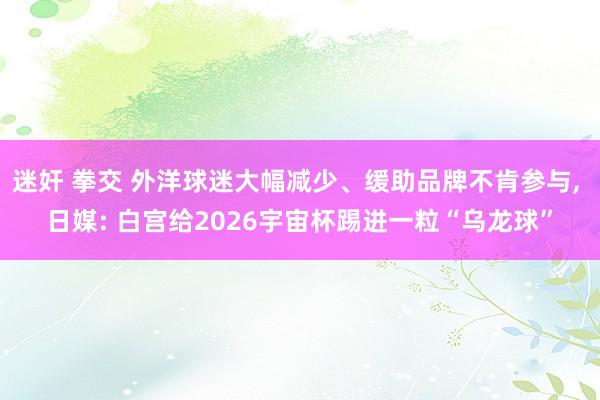 迷奸 拳交 外洋球迷大幅减少、缓助品牌不肯参与, 日媒: 白宫给2026宇宙杯踢进一粒“乌龙球”