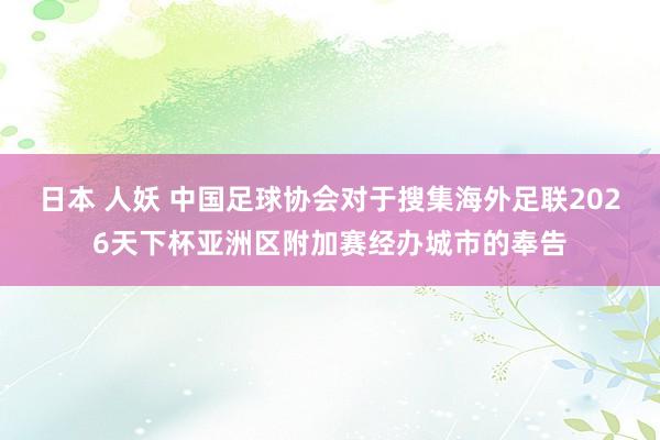 日本 人妖 中国足球协会对于搜集海外足联2026天下杯亚洲区附加赛经办城市的奉告