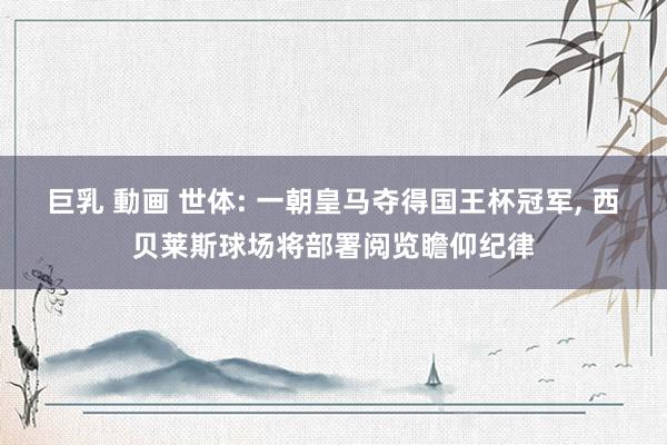 巨乳 動画 世体: 一朝皇马夺得国王杯冠军, 西贝莱斯球场将部署阅览瞻仰纪律