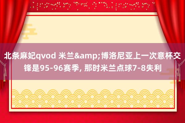 北条麻妃qvod 米兰&博洛尼亚上一次意杯交锋是95-96赛季, 那时米兰点球7-8失利