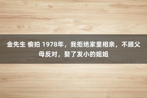 金先生 偷拍 1978年，我拒绝家里相亲，不顾父母反对，娶了发小的姐姐