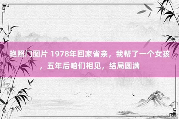 艳照门图片 1978年回家省亲，我帮了一个女孩，五年后咱们相见，结局圆满