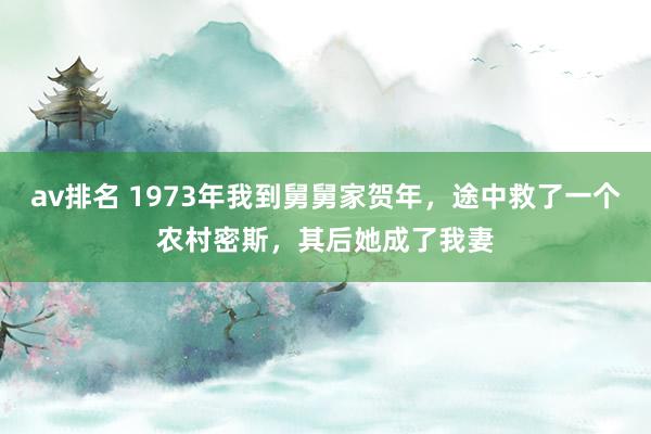 av排名 1973年我到舅舅家贺年，途中救了一个农村密斯，其后她成了我妻
