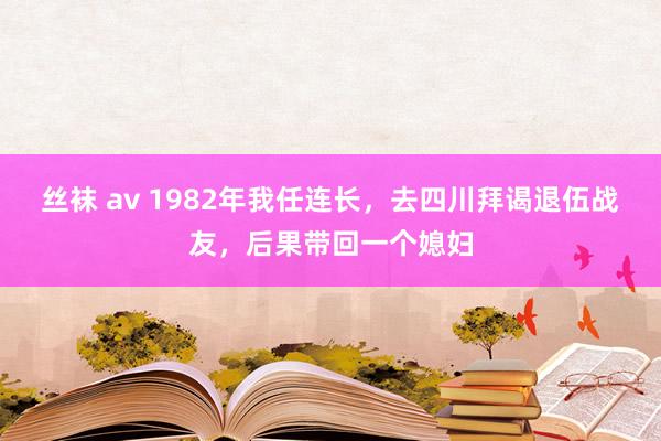 丝袜 av 1982年我任连长，去四川拜谒退伍战友，后果带回一个媳妇
