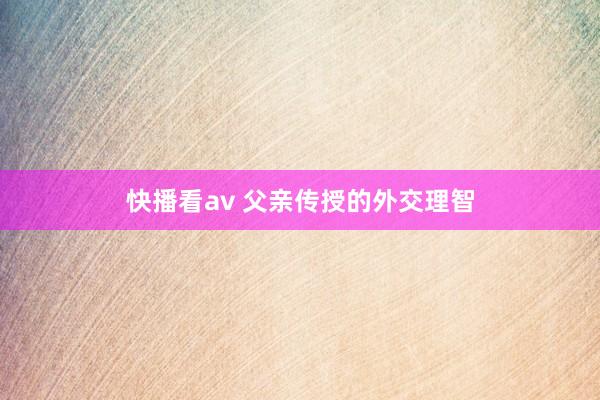 快播看av 父亲传授的外交理智