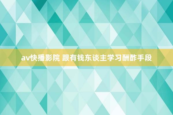 av快播影院 跟有钱东谈主学习酬酢手段