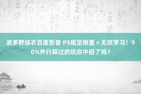 波多野结衣百度影音 PS规定倒置＝无效学习！90%外行踩过的坑你中招了吗？