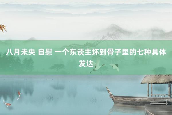 八月未央 自慰 一个东谈主坏到骨子里的七种具体发达