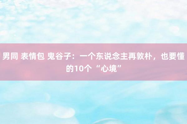 男同 表情包 鬼谷子：一个东说念主再敦朴，也要懂的10个 “心境”